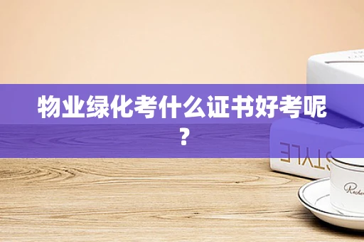 物业绿化考什么证书好考呢？