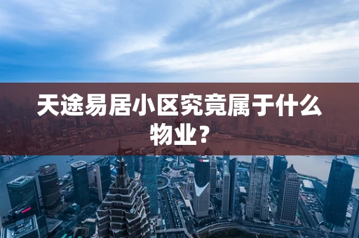 天途易居小区究竟属于什么物业？