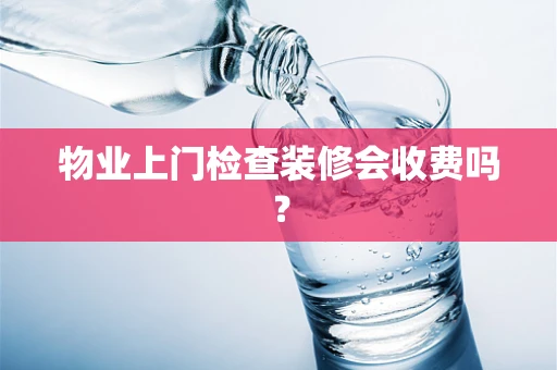 物业上门检查装修会收费吗？