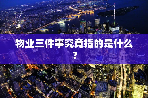 物业三件事究竟指的是什么？