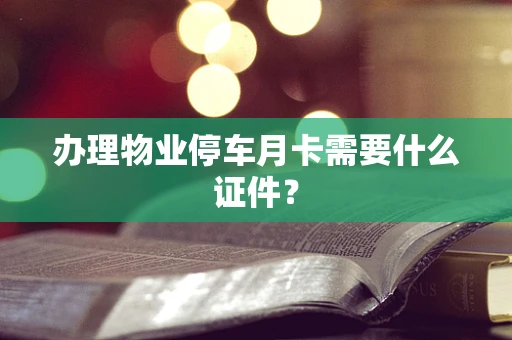 办理物业停车月卡需要什么证件？