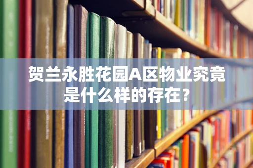 贺兰永胜花园A区物业究竟是什么样的存在？