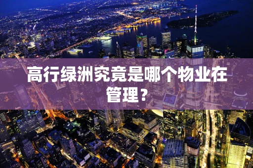 高行绿洲究竟是哪个物业在管理？