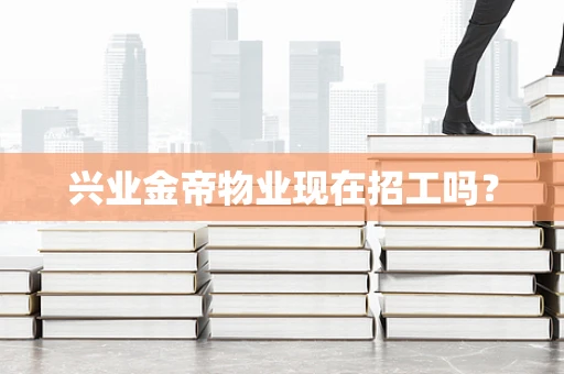 兴业金帝物业现在招工吗？