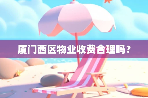 厦门西区物业收费合理吗？