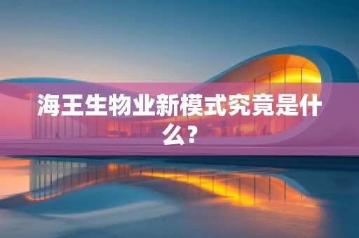 海王生物业新模式究竟是什么？