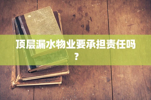 顶层漏水物业要承担责任吗？