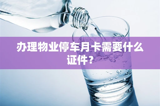 办理物业停车月卡需要什么证件？