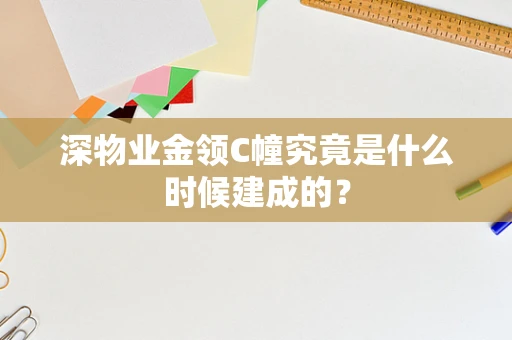 深物业金领C幢究竟是什么时候建成的？