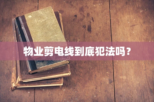 物业剪电线到底犯法吗？