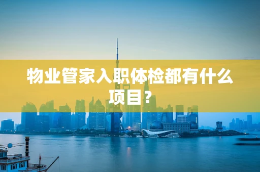 物业管家入职体检都有什么项目？