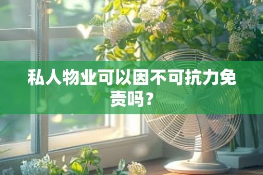 私人物业可以因不可抗力免责吗？