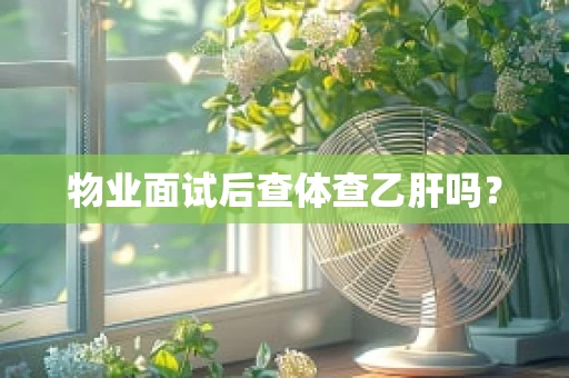 物业面试后查体查乙肝吗？