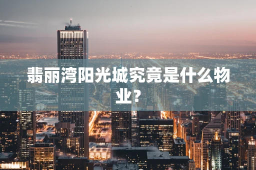 翡丽湾阳光城究竟是什么物业？