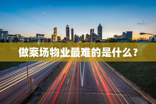 做案场物业最难的是什么？