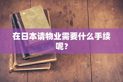在日本请物业需要什么手续呢？
