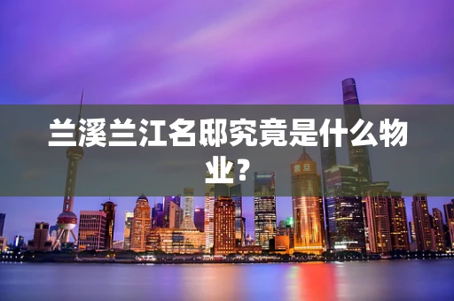 兰溪兰江名邸究竟是什么物业？