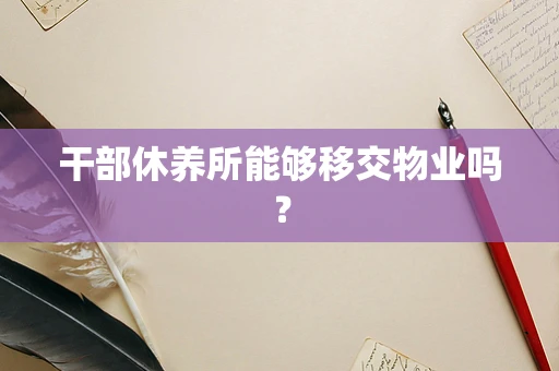 干部休养所能够移交物业吗？