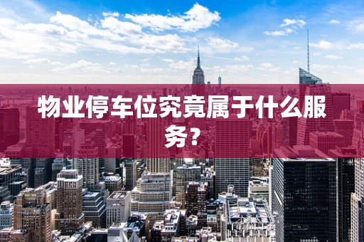 物业停车位究竟属于什么服务？