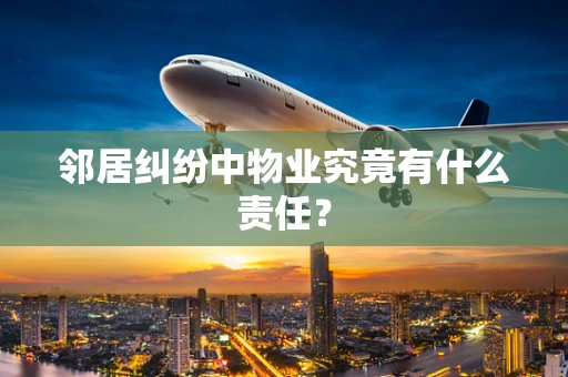 邻居纠纷中物业究竟有什么责任？
