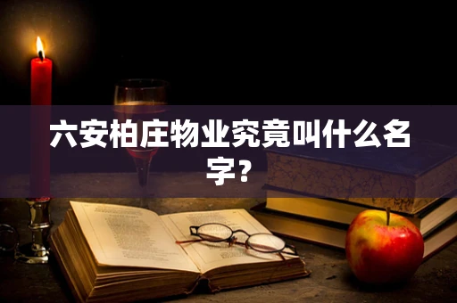 六安柏庄物业究竟叫什么名字？