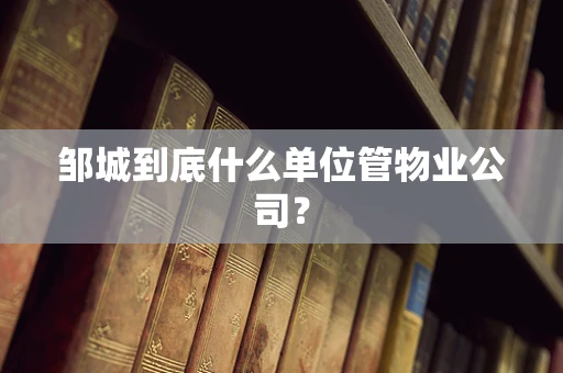 邹城到底什么单位管物业公司？