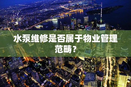 水泵维修是否属于物业管理范畴？