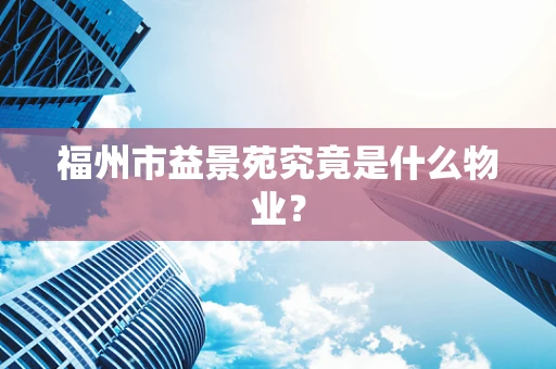 福州市益景苑究竟是什么物业？
