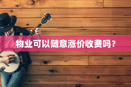 物业可以随意涨价收费吗？