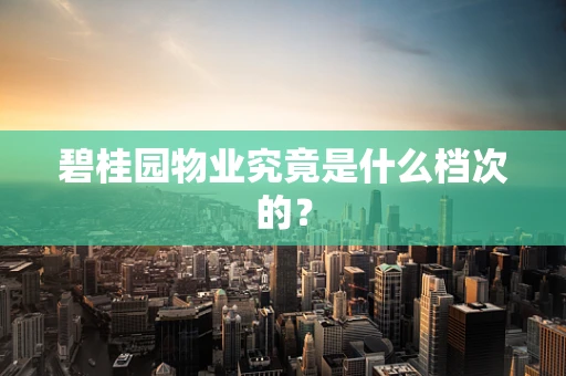 碧桂园物业究竟是什么档次的？