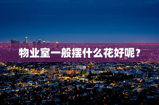 物业室一般摆什么花好呢？