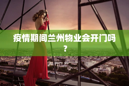 疫情期间兰州物业会开门吗？