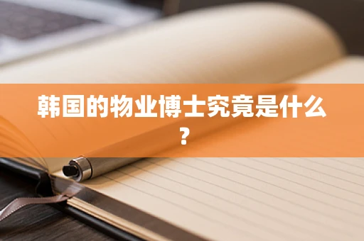 韩国的物业博士究竟是什么？