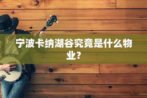 宁波卡纳湖谷究竟是什么物业？