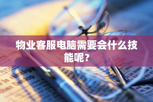 物业客服电脑需要会什么技能呢？