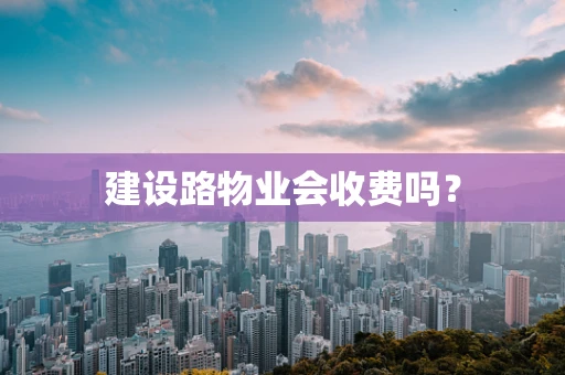 建设路物业会收费吗？