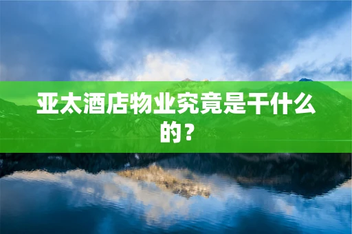 亚太酒店物业究竟是干什么的？