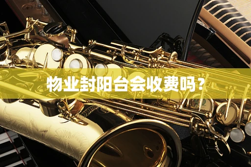 物业封阳台会收费吗？
