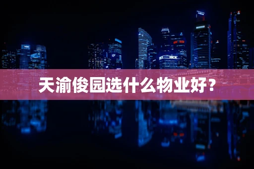 天渝俊园选什么物业好？