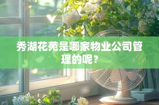 秀湖花苑是哪家物业公司管理的呢？