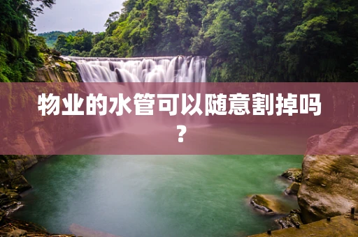 物业的水管可以随意割掉吗？