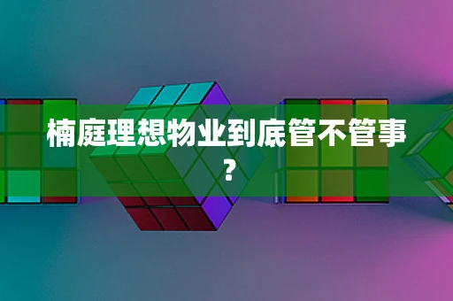 楠庭理想物业到底管不管事？