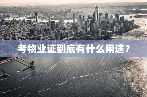 考物业证到底有什么用途？