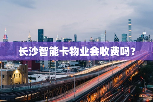 长沙智能卡物业会收费吗？