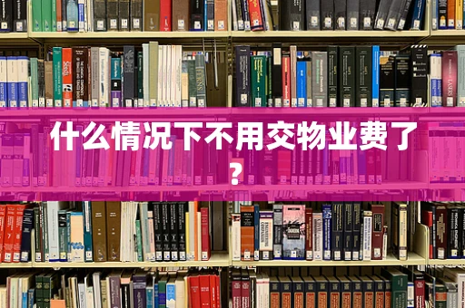 什么情况下不用交物业费了？