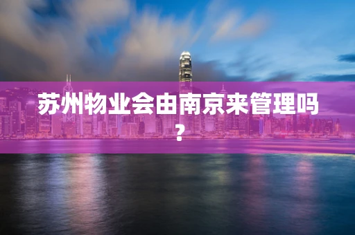 苏州物业会由南京来管理吗？