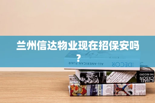 兰州信达物业现在招保安吗？