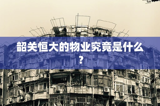 韶关恒大的物业究竟是什么？