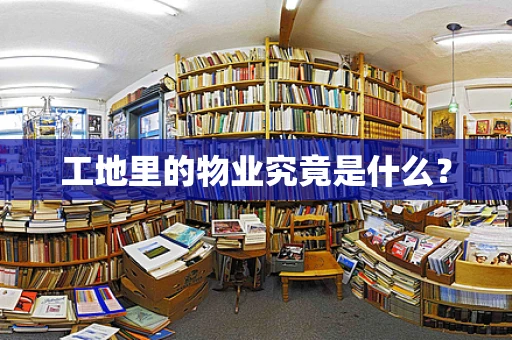 工地里的物业究竟是什么？