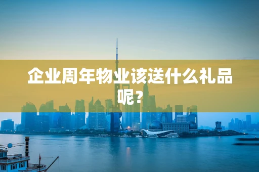 企业周年物业该送什么礼品呢？